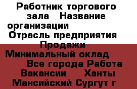 Работник торгового зала › Название организации ­ Team PRO 24 › Отрасль предприятия ­ Продажи › Минимальный оклад ­ 25 000 - Все города Работа » Вакансии   . Ханты-Мансийский,Сургут г.